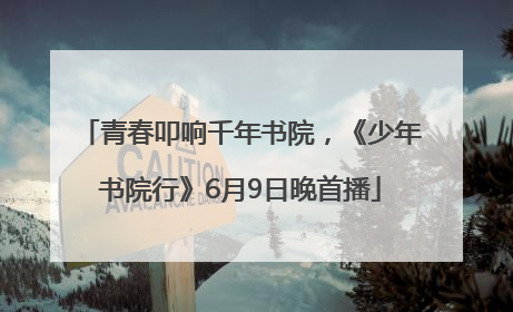 青春叩响千年书院，《少年书院行》6月9日晚首播
